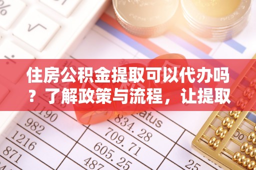 桐柏住房公积金提取可以代办吗？了解政策与流程，让提取更便捷