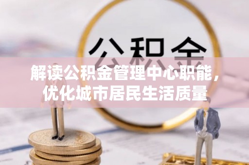 桐柏解读公积金管理中心职能，优化城市居民生活质量