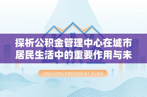 桐柏探析公积金管理中心在城市居民生活中的重要作用与未来发展趋势