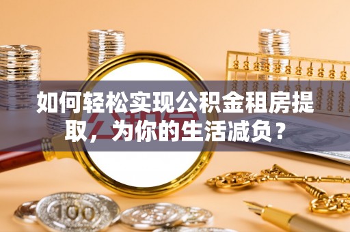 桐柏如何轻松实现公积金租房提取，为你的生活减负？