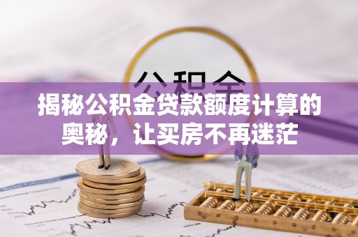 桐柏揭秘公积金贷款额度计算的奥秘，让买房不再迷茫