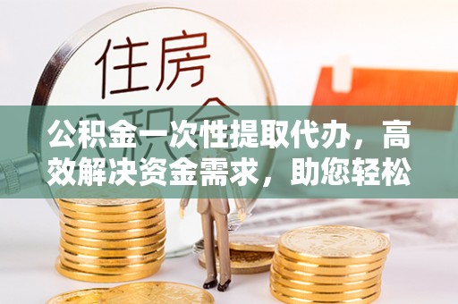 桐柏公积金一次性提取代办，高效解决资金需求，助您轻松应对生活难题