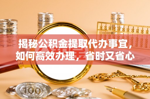 桐柏揭秘公积金提取代办事宜，如何高效办理，省时又省心？