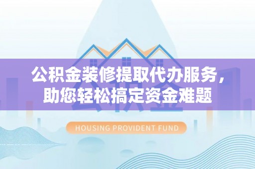 桐柏公积金装修提取代办服务，助您轻松搞定资金难题