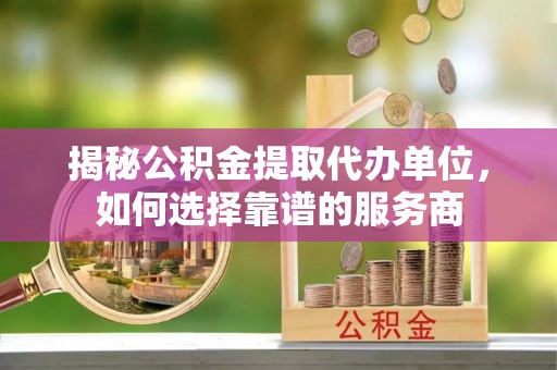 桐柏揭秘公积金提取代办单位，如何选择靠谱的服务商