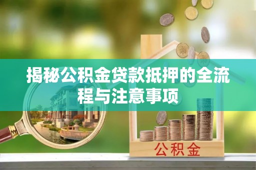 桐柏揭秘公积金贷款抵押的全流程与注意事项