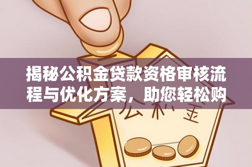桐柏揭秘公积金贷款资格审核流程与优化方案，助您轻松购房