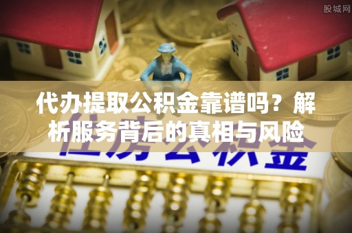 桐柏代办提取公积金靠谱吗？解析服务背后的真相与风险