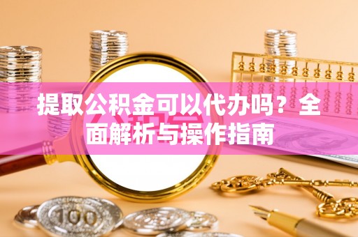 桐柏提取公积金可以代办吗？全面解析与操作指南