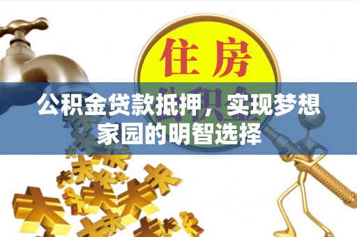 桐柏公积金贷款抵押，实现梦想家园的明智选择