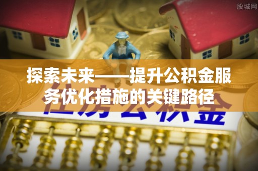 桐柏探索未来——提升公积金服务优化措施的关键路径