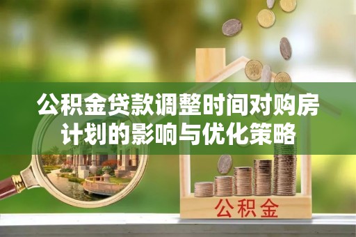 桐柏公积金贷款调整时间对购房计划的影响与优化策略