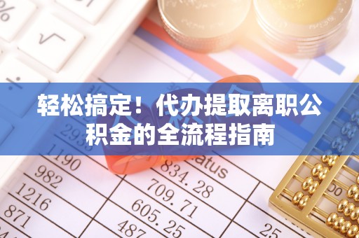 桐柏轻松搞定！代办提取离职公积金的全流程指南