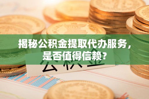 桐柏揭秘公积金提取代办服务，是否值得信赖？