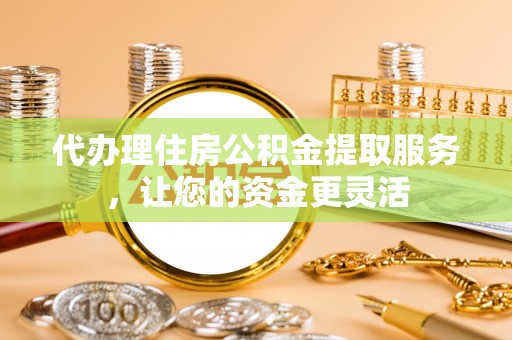 桐柏代办理住房公积金提取服务，让您的资金更灵活