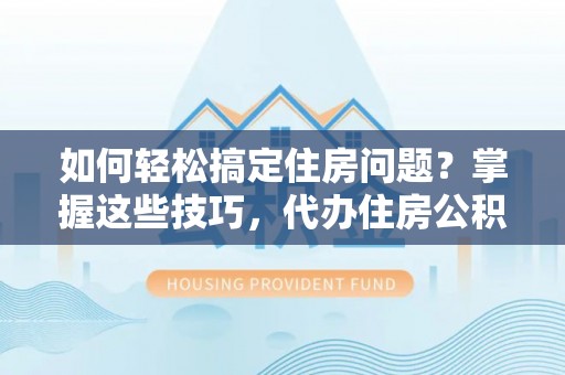 桐柏如何轻松搞定住房问题？掌握这些技巧，代办住房公积金提取不再难