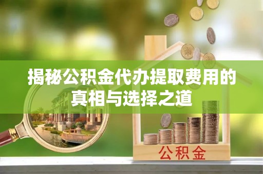 桐柏揭秘公积金代办提取费用的真相与选择之道