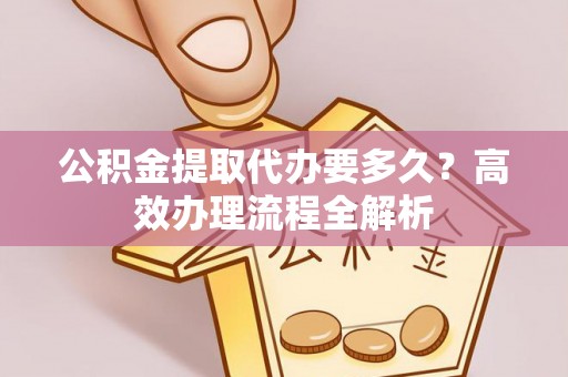桐柏公积金提取代办要多久？高效办理流程全解析