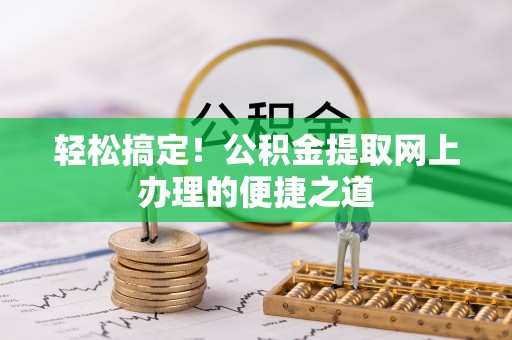 桐柏轻松搞定！公积金提取网上办理的便捷之道