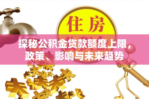 桐柏探秘公积金贷款额度上限，政策、影响与未来趋势
