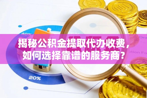 桐柏揭秘公积金提取代办收费，如何选择靠谱的服务商？