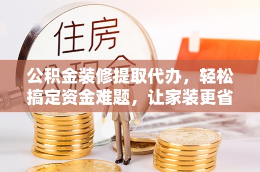 桐柏公积金装修提取代办，轻松搞定资金难题，让家装更省心