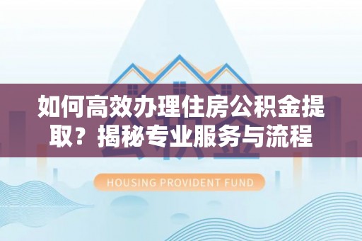 桐柏如何高效办理住房公积金提取？揭秘专业服务与流程