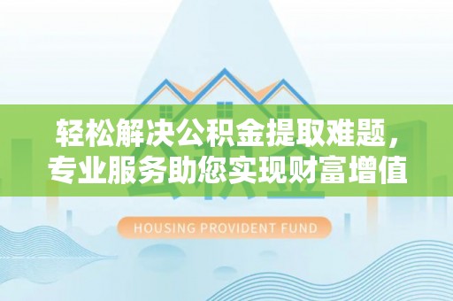 桐柏轻松解决公积金提取难题，专业服务助您实现财富增值——代办公积金提取