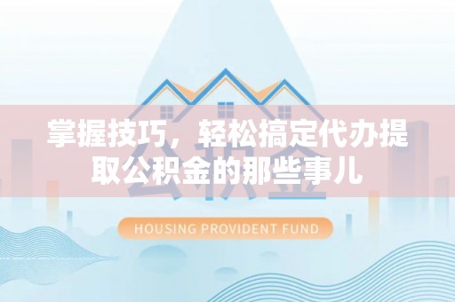 桐柏掌握技巧，轻松搞定代办提取公积金的那些事儿