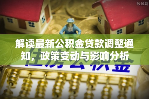 桐柏解读最新公积金贷款调整通知，政策变动与影响分析