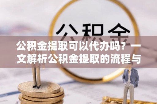 桐柏公积金提取可以代办吗？一文解析公积金提取的流程与注意事项