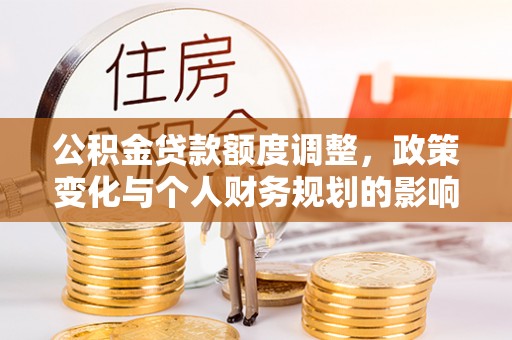 桐柏公积金贷款额度调整，政策变化与个人财务规划的影响