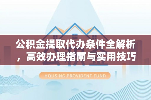 桐柏公积金提取代办条件全解析，高效办理指南与实用技巧