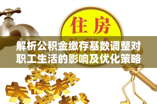 桐柏解析公积金缴存基数调整对职工生活的影响及优化策略