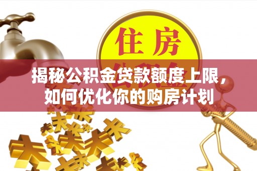桐柏揭秘公积金贷款额度上限，如何优化你的购房计划