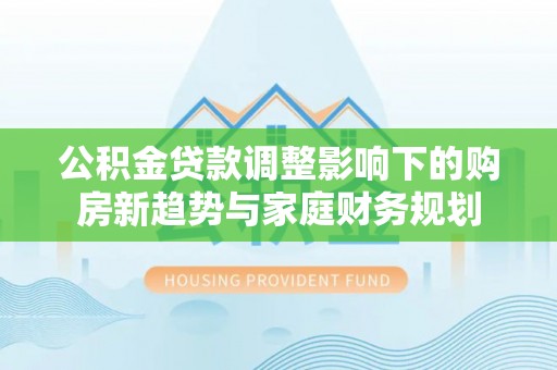 桐柏公积金贷款调整影响下的购房新趋势与家庭财务规划