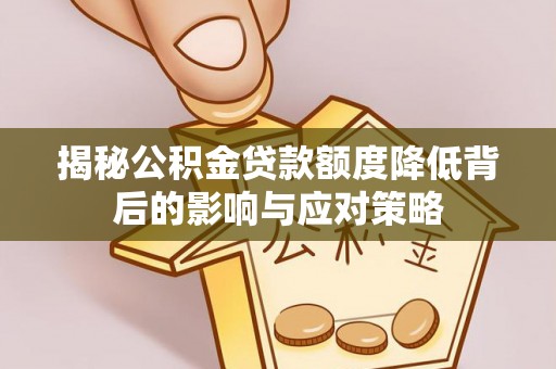 桐柏揭秘公积金贷款额度降低背后的影响与应对策略