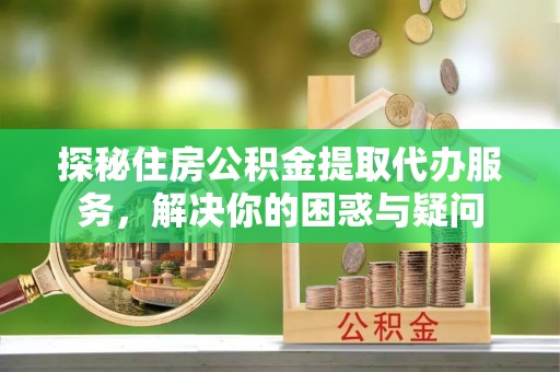 桐柏探秘住房公积金提取代办服务，解决你的困惑与疑问