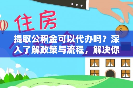 桐柏提取公积金可以代办吗？深入了解政策与流程，解决你的疑问