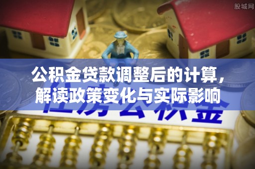 桐柏公积金贷款调整后的计算，解读政策变化与实际影响