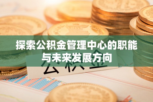 桐柏探索公积金管理中心的职能与未来发展方向