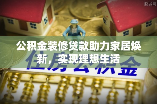 桐柏公积金装修贷款助力家居焕新，实现理想生活