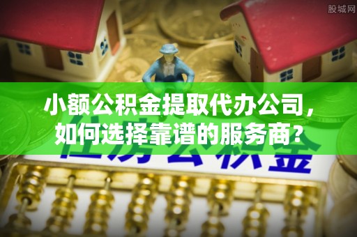 桐柏小额公积金提取代办公司，如何选择靠谱的服务商？