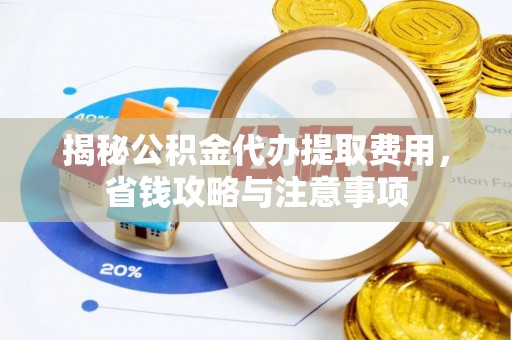 桐柏揭秘公积金代办提取费用，省钱攻略与注意事项