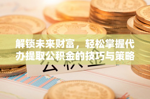 桐柏解锁未来财富，轻松掌握代办提取公积金的技巧与策略