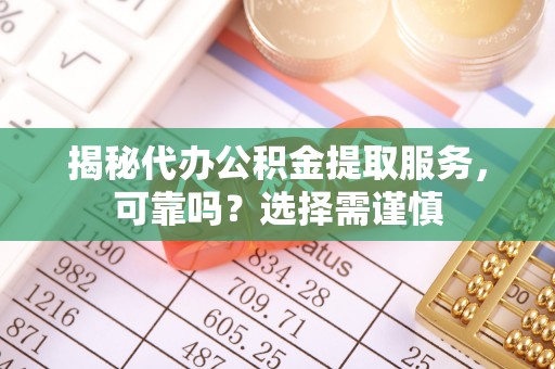 桐柏揭秘代办公积金提取服务，可靠吗？选择需谨慎