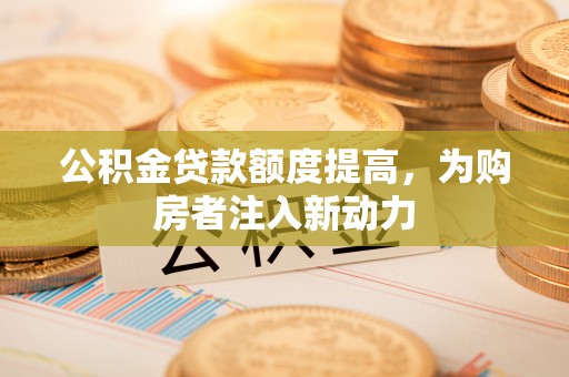桐柏公积金贷款额度提高，为购房者注入新动力