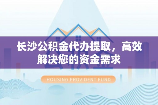 桐柏长沙公积金代办提取，高效解决您的资金需求