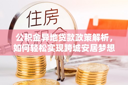 桐柏公积金异地贷款政策解析，如何轻松实现跨城安居梦想