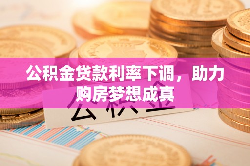 桐柏公积金贷款利率下调，助力购房梦想成真